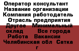 Оператор-консультант › Название организации ­ Компания-работодатель › Отрасль предприятия ­ Другое › Минимальный оклад ­ 1 - Все города Работа » Вакансии   . Челябинская обл.,Сатка г.